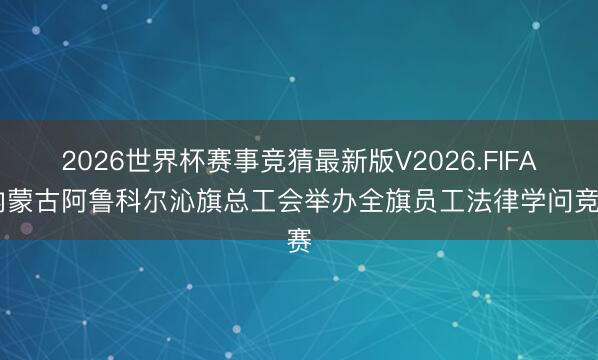 2026世界杯赛事竞猜最新版V2026.FIFA 内蒙古阿鲁科尔沁旗总工会举办全旗员工法律学问竞赛