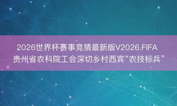 2026世界杯赛事竞猜最新版V2026.FIFA 贵州省农科院工会深切乡村西宾“农技标兵”