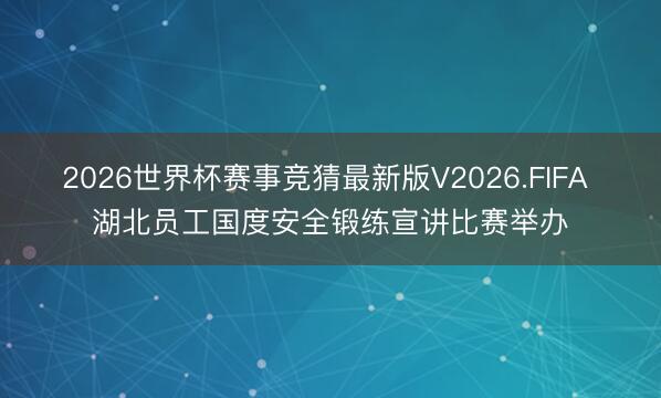 2026世界杯赛事竞猜最新版V2026.FIFA 湖北员工国度安全锻练宣讲比赛举办