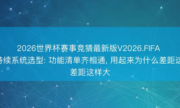 2026世界杯赛事竞猜最新版V2026.FIFA U位持续系统选型: 功能清单齐相通, 用起来为什么差距这样大