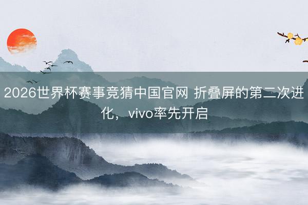 2026世界杯赛事竞猜中国官网 折叠屏的第二次进化,vivo率先开启