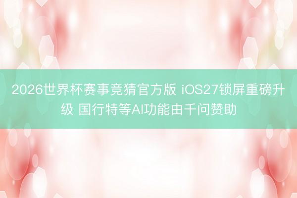 2026世界杯赛事竞猜官方版 iOS27锁屏重磅升级 国行特等AI功能由千问赞助