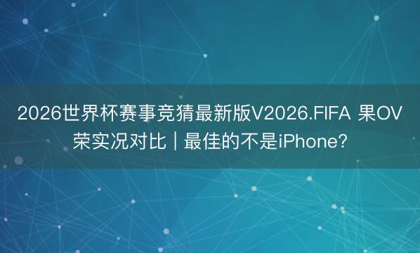 2026世界杯赛事竞猜最新版V2026.FIFA 果OV荣实况对比 | 最佳的不是iPhone?