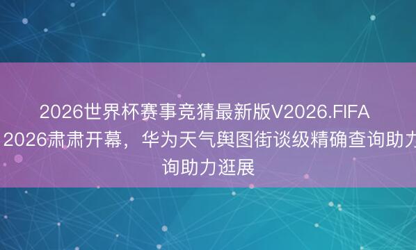 2026世界杯赛事竞猜最新版V2026.FIFA HDC 2026肃肃开幕,华为天气舆图街谈级精确查询助力逛展
