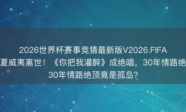 2026世界杯赛事竞猜最新版V2026.FIFA 61岁黄大炜夏威夷离世!《你把我灌醉》成绝唱,30年情路绝顶竟是孤岛?