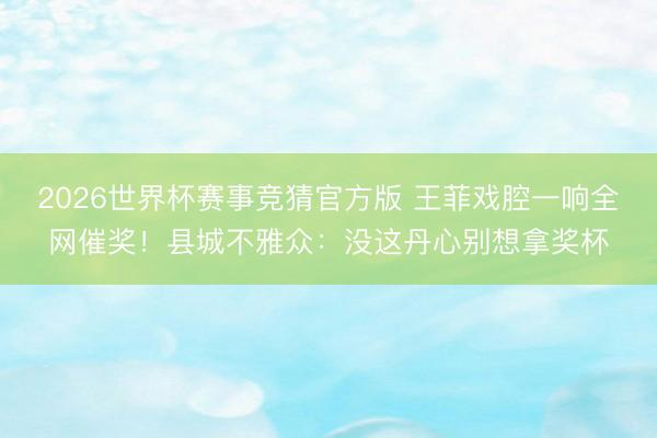 2026世界杯赛事竞猜官方版 王菲戏腔一响全网催奖！县城不雅众：没这丹心别想拿奖杯