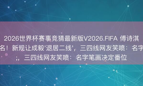 2026世界杯赛事竞猜最新版V2026.FIFA 傅诗淇不是女友是真名!新规让成毅'退居二线',三四线网友笑喷:名字笔画决定番位