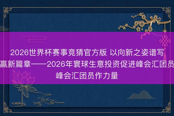 2026世界杯赛事竞猜官方版 以向新之姿谱写互利共赢新篇章——2026年寰球生意投资促进峰会汇团员作力量