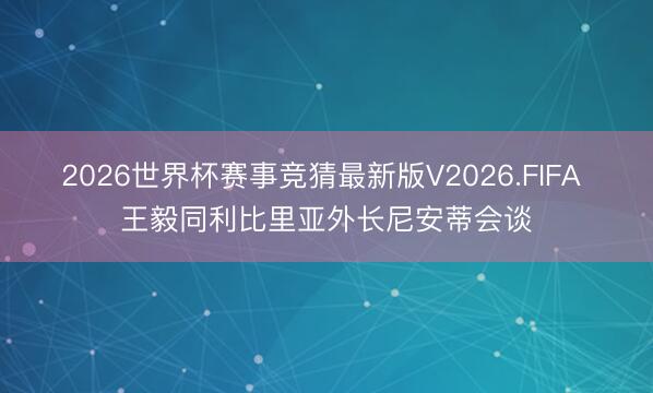 2026世界杯赛事竞猜最新版V2026.FIFA 王毅同利比里亚外长尼安蒂会谈