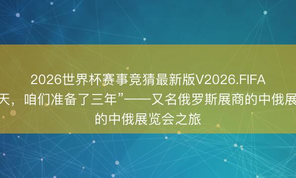 2026世界杯赛事竞猜最新版V2026.FIFA “为这一天,咱们准备了三年”——又名俄罗斯展商的中俄展览会之旅