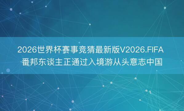 2026世界杯赛事竞猜最新版V2026.FIFA 番邦东谈主正通过入境游从头意志中国