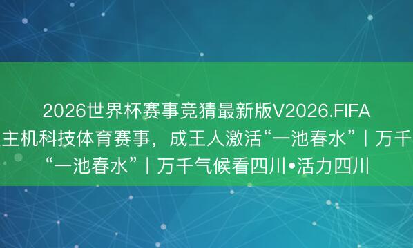 2026世界杯赛事竞猜最新版V2026.FIFA 打造全球首个无东谈主机科技体育赛事,成王人激活“一池春水”丨万千气候看四川•活力四川