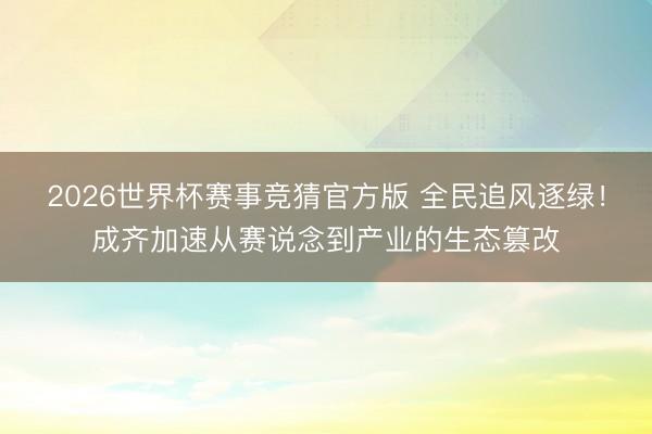 2026世界杯赛事竞猜官方版 全民追风逐绿!成齐加速从赛说念到产业的生态篡改