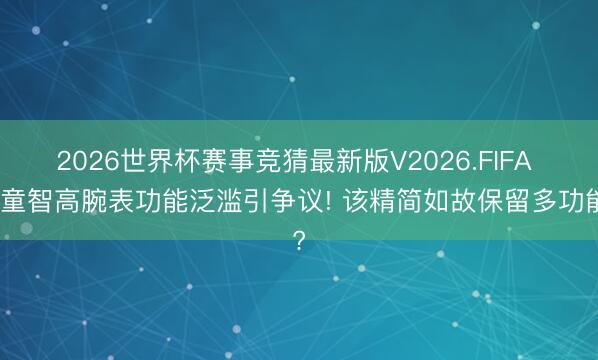 2026世界杯赛事竞猜最新版V2026.FIFA 儿童智高腕表功能泛滥引争议! 该精简如故保留多功能?