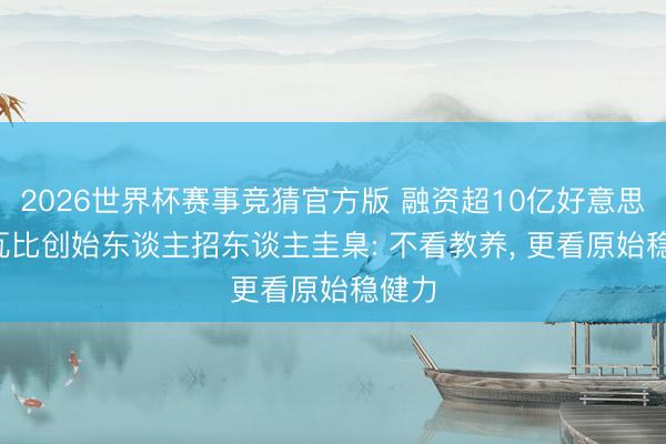 2026世界杯赛事竞猜官方版 融资超10亿好意思元, 瓦比创始东谈主招东谈主圭臬: 不看教养, 更看原始稳健力