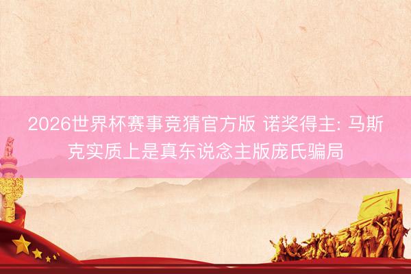 2026世界杯赛事竞猜官方版 诺奖得主: 马斯克实质上是真东说念主版庞氏骗局