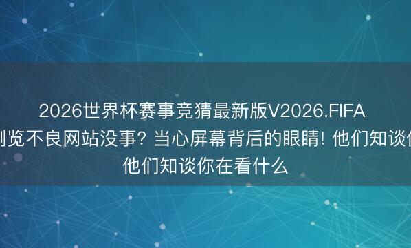 2026世界杯赛事竞猜最新版V2026.FIFA 以为悄悄浏览不良网站没事? 当心屏幕背后的眼睛! 他们知谈你在看什么