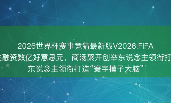 2026世界杯赛事竞猜最新版V2026.FIFA 大晓机器东说念主融资数亿好意思元,商汤聚开创举东说念主领衔打造“寰宇模子大脑”