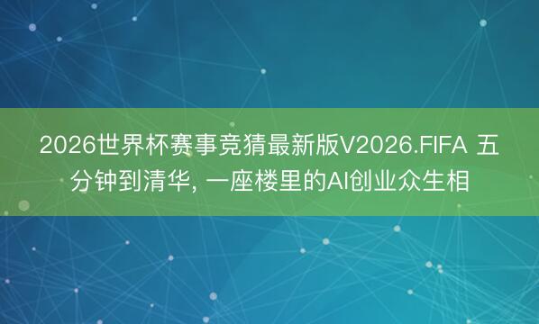 2026世界杯赛事竞猜最新版V2026.FIFA 五分钟到清华， 一座楼里的AI创业众生相