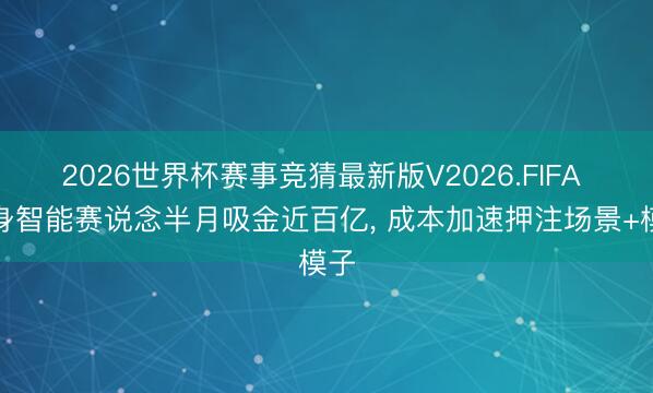 2026世界杯赛事竞猜最新版V2026.FIFA 具身智能赛说念半月吸金近百亿, 成本加速押注场景+模子