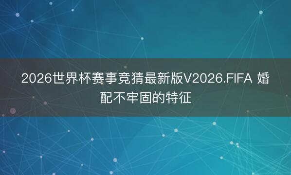 2026世界杯赛事竞猜最新版V2026.FIFA 婚配不牢固的特征