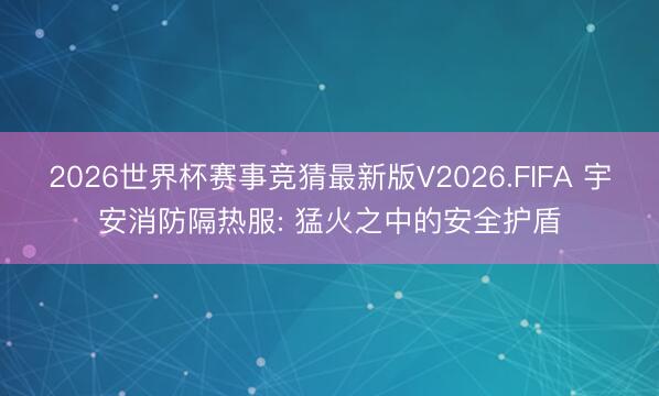 2026世界杯赛事竞猜最新版V2026.FIFA 宇安消防隔热服: 猛火之中的安全护盾