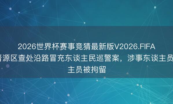 2026世界杯赛事竞猜最新版V2026.FIFA 太原晋源区查处沿路冒充东谈主民巡警案,涉事东谈主员被拘留