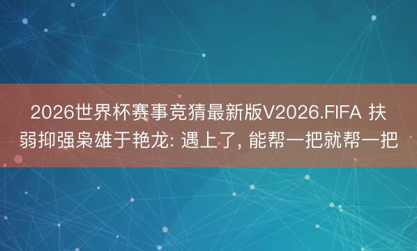 2026世界杯赛事竞猜最新版V2026.FIFA 扶弱抑强枭雄于艳龙: 遇上了, 能帮一把就帮一把