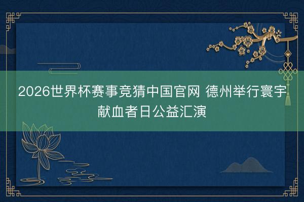 2026世界杯赛事竞猜中国官网 德州举行寰宇献血者日公益汇演