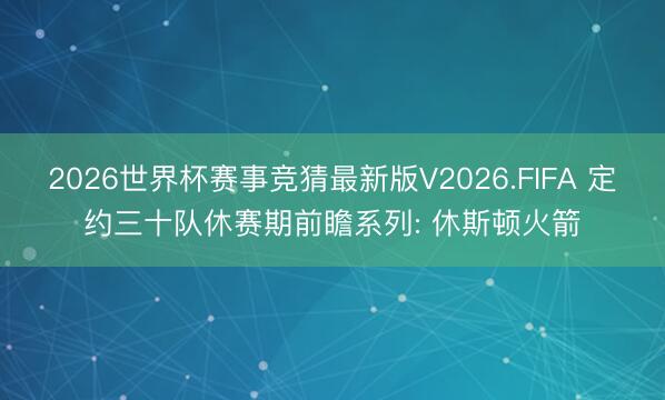 2026世界杯赛事竞猜最新版V2026.FIFA 定约三十队休赛期前瞻系列: 休斯顿火箭