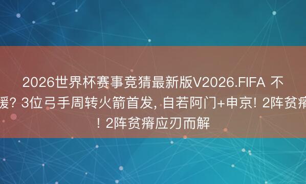 2026世界杯赛事竞猜最新版V2026.FIFA 不必再签新援? 3位弓手周转火箭首发, 自若阿门+申京! 2阵贫瘠应刃而解