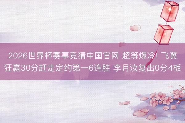 2026世界杯赛事竞猜中国官网 超等爆冷! 飞翼狂赢30分赶走定约第一6连胜 李月汝复出0分4板