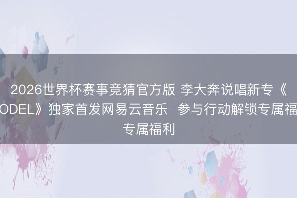 2026世界杯赛事竞猜官方版 李大奔说唱新专《MODEL》独家首发网易云音乐 参与行动解锁专属福利