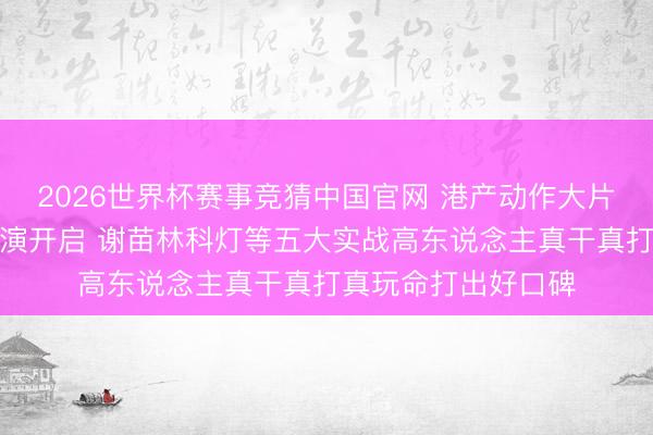 2026世界杯赛事竞猜中国官网 港产动作大片《火遮眼》世界路演开启 谢苗林科灯等五大实战高东说念主真干真打真玩命打出好口碑