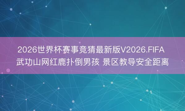 2026世界杯赛事竞猜最新版V2026.FIFA 武功山网红鹿扑倒男孩 景区教导安全距离