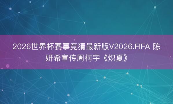 2026世界杯赛事竞猜最新版V2026.FIFA 陈妍希宣传周柯宇《炽夏》