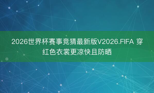 2026世界杯赛事竞猜最新版V2026.FIFA 穿红色衣裳更凉快且防晒