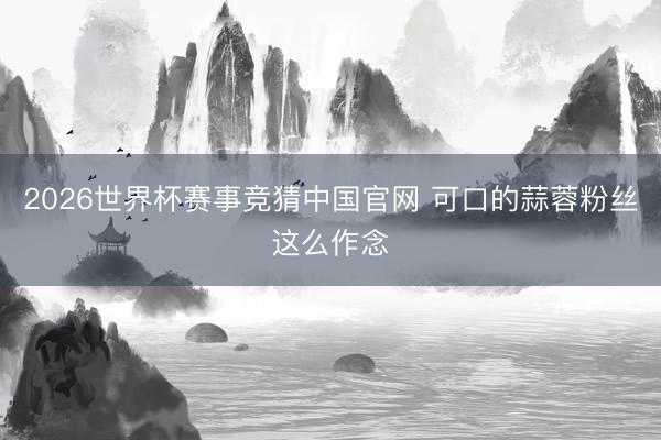 2026世界杯赛事竞猜中国官网 可口的蒜蓉粉丝这么作念