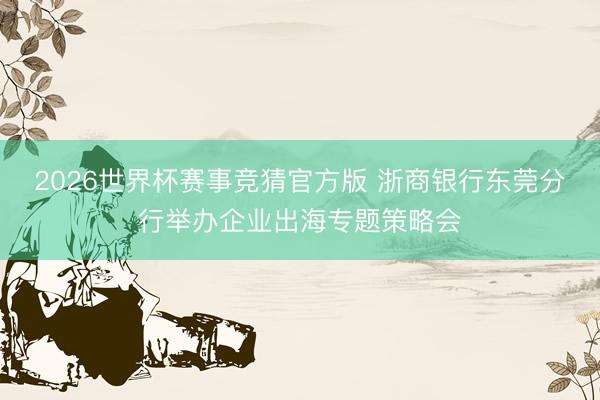 2026世界杯赛事竞猜官方版 浙商银行东莞分行举办企业出海专题策略会