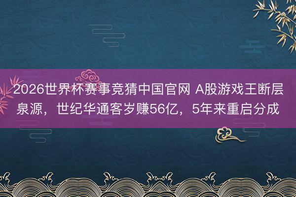2026世界杯赛事竞猜中国官网 A股游戏王断层泉源,世纪华通客岁赚56亿,5年来重启分成