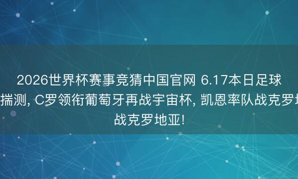 2026世界杯赛事竞猜中国官网 6.17本日足球分析揣测, C罗领衔葡萄牙再战宇宙杯, 凯恩率队战克罗地亚!
