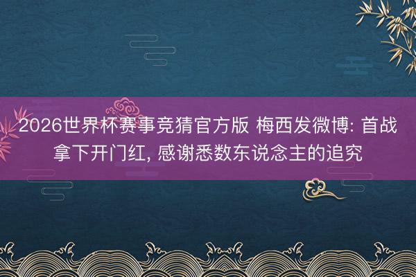 2026世界杯赛事竞猜官方版 梅西发微博: 首战拿下开门红, 感谢悉数东说念主的追究
