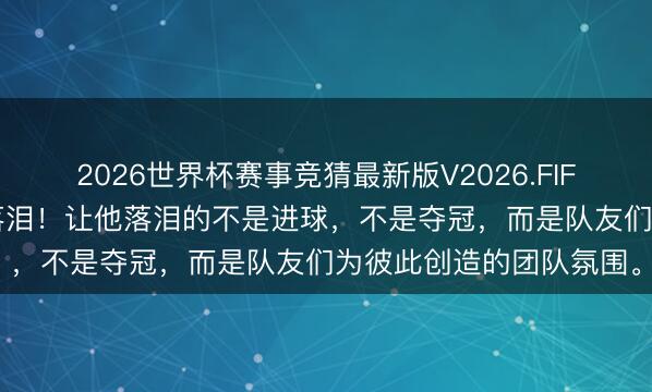 2026世界杯赛事竞猜最新版V2026.FIFA 梅西采访第3问斯须落泪!让他落泪的不是进球,不是夺冠,而是队友们为彼此创造的团队氛围。