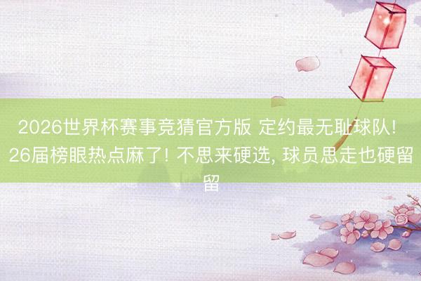 2026世界杯赛事竞猜官方版 定约最无耻球队! 26届榜眼热点麻了! 不思来硬选, 球员思走也硬留