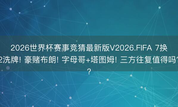 2026世界杯赛事竞猜最新版V2026.FIFA 7换2洗牌! 豪赌布朗! 字母哥+塔图姆! 三方往复值得吗?
