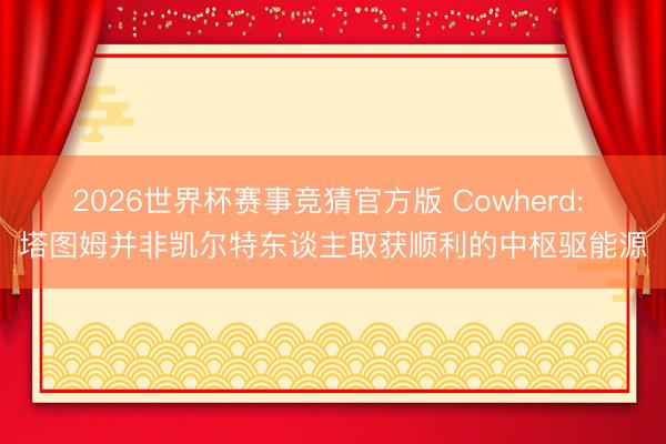 2026世界杯赛事竞猜官方版 Cowherd: 塔图姆并非凯尔特东谈主取获顺利的中枢驱能源