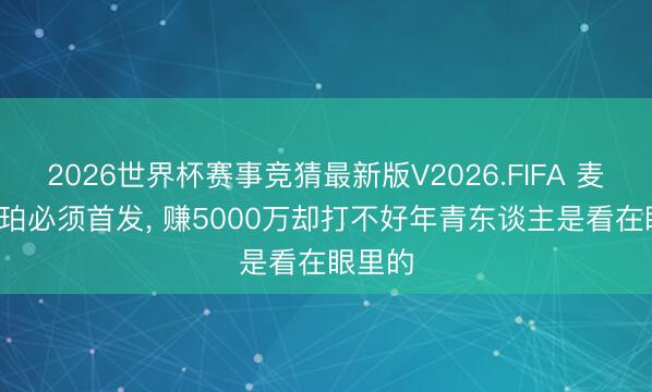 2026世界杯赛事竞猜最新版V2026.FIFA 麦迪: 哈珀必须首发， 赚5000万却打不好年青东谈主是看在眼里的