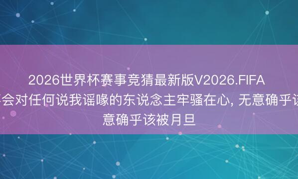 2026世界杯赛事竞猜最新版V2026.FIFA 贝林: 不会对任何说我谣喙的东说念主牢骚在心, 无意确乎该被月旦