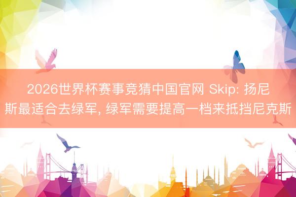 2026世界杯赛事竞猜中国官网 Skip: 扬尼斯最适合去绿军， 绿军需要提高一档来抵挡尼克斯