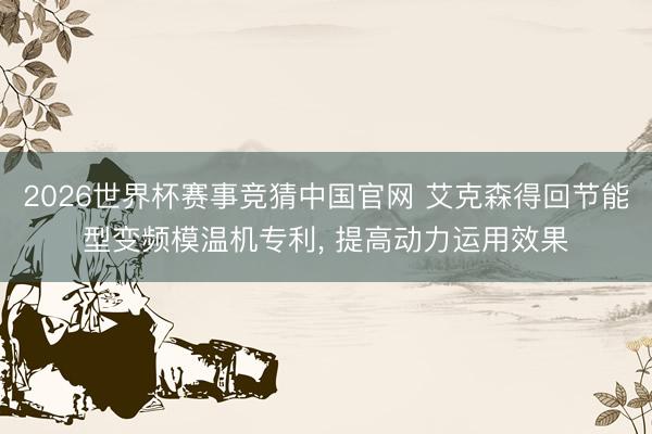 2026世界杯赛事竞猜中国官网 艾克森得回节能型变频模温机专利, 提高动力运用效果